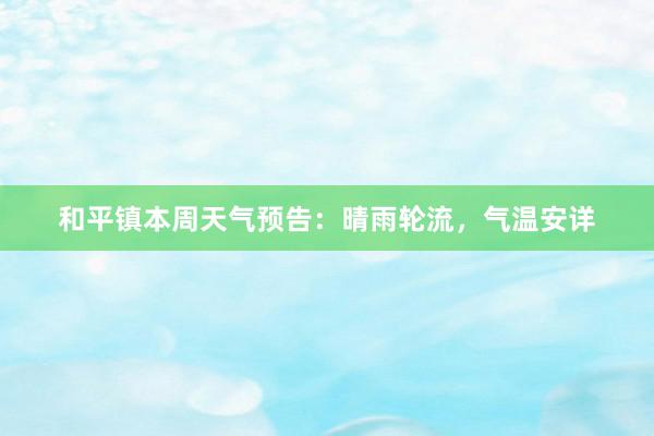 和平镇本周天气预告：晴雨轮流，气温安详